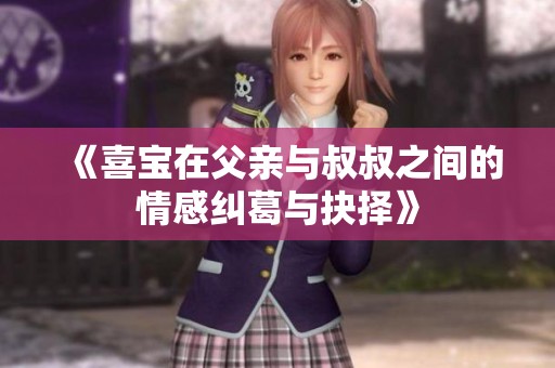 《喜宝在父亲与叔叔之间的情感纠葛与抉择》