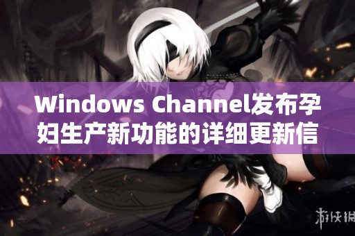 Windows Channel发布孕妇生产新功能的详细更新信息