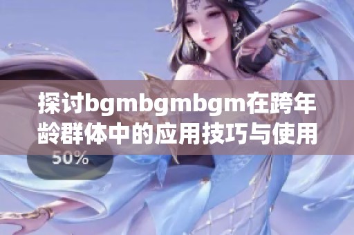 探讨bgmbgmbgm在跨年龄群体中的应用技巧与使用指南