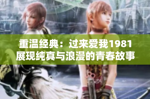 重温经典：过来爱我1981展现纯真与浪漫的青春故事