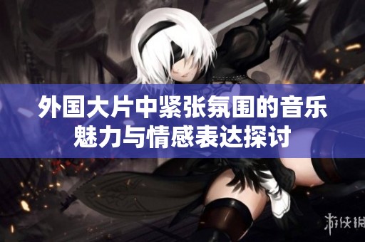 外国大片中紧张氛围的音乐魅力与情感表达探讨