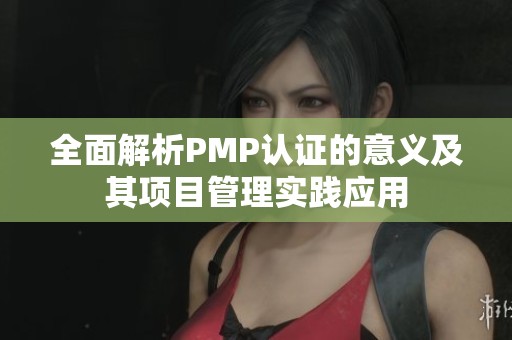 全面解析PMP认证的意义及其项目管理实践应用