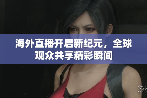 海外直播开启新纪元，全球观众共享精彩瞬间