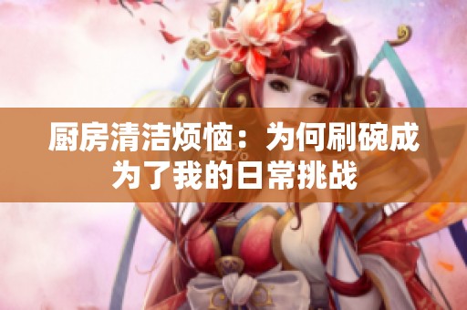 厨房清洁烦恼：为何刷碗成为了我的日常挑战