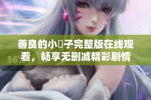 善良的小峓子完整版在线观看，畅享无删减精彩剧情