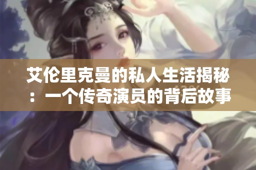 艾伦里克曼的私人生活揭秘：一个传奇演员的背后故事