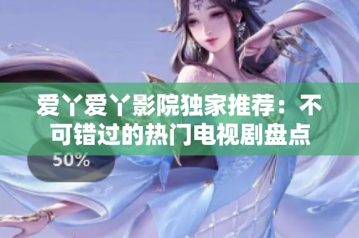 爱丫爱丫影院独家推荐：不可错过的热门电视剧盘点