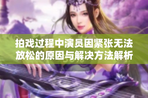 拍戏过程中演员因紧张无法放松的原因与解决方法解析