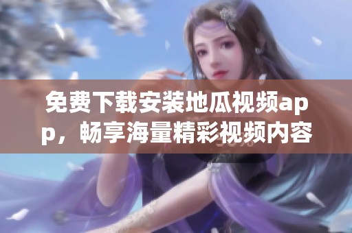 免费下载安装地瓜视频app，畅享海量精彩视频内容！