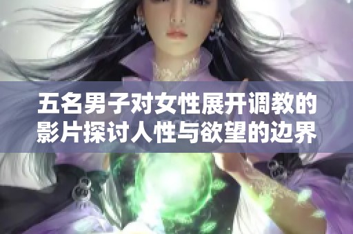 五名男子对女性展开调教的影片探讨人性与欲望的边界