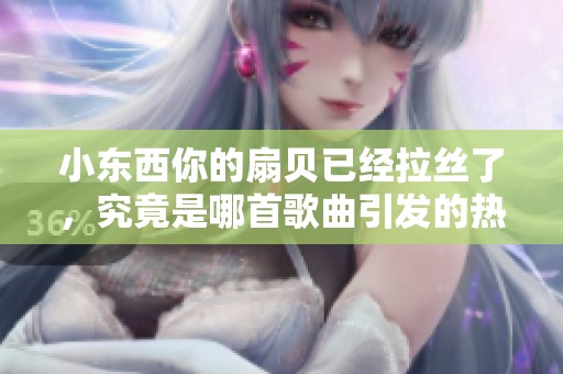 小东西你的扇贝已经拉丝了，究竟是哪首歌曲引发的热潮
