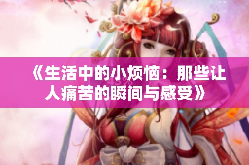 《生活中的小烦恼：那些让人痛苦的瞬间与感受》