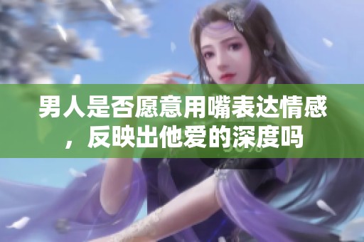 男人是否愿意用嘴表达情感，反映出他爱的深度吗