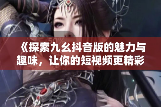 《探索九幺抖音版的魅力与趣味，让你的短视频更精彩》