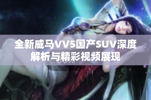 全新威马VV5国产SUV深度解析与精彩视频展现
