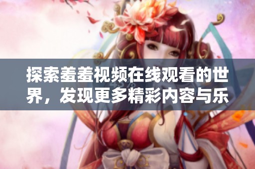 探索羞羞视频在线观看的世界，发现更多精彩内容与乐趣