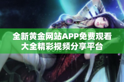 全新黄金网站APP免费观看大全精彩视频分享平台