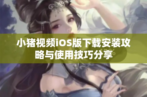 小猪视频iOS版下载安装攻略与使用技巧分享