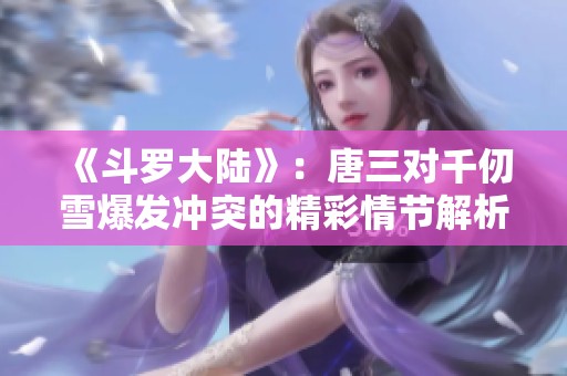《斗罗大陆》：唐三对千仞雪爆发冲突的精彩情节解析