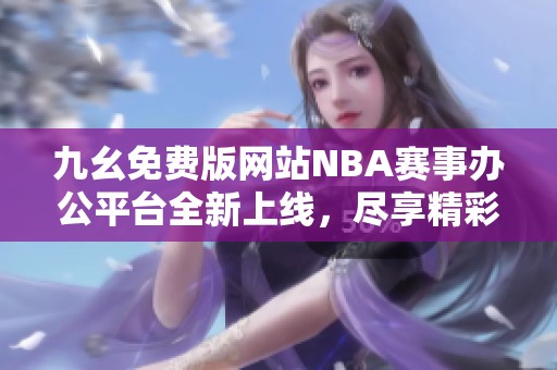 九幺免费版网站NBA赛事办公平台全新上线，尽享精彩内容