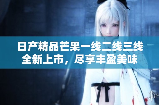 日产精品芒果一线二线三线全新上市，尽享丰盈美味