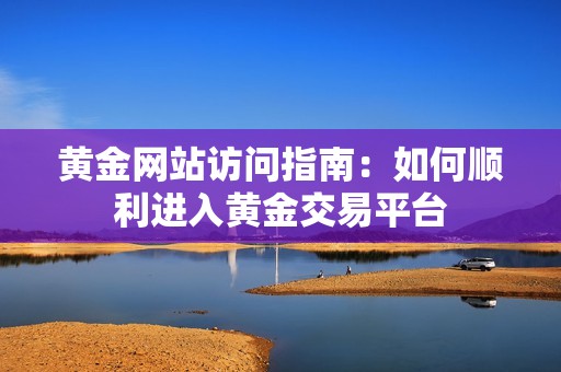 黄金网站访问指南：如何顺利进入黄金交易平台