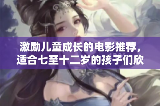 激励儿童成长的电影推荐，适合七至十二岁的孩子们欣赏