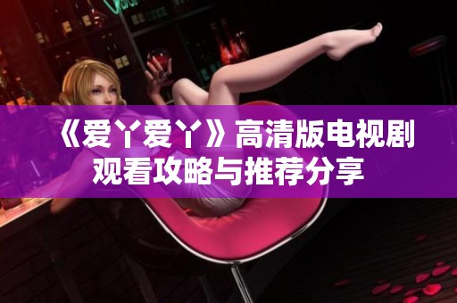 《爱丫爱丫》高清版电视剧观看攻略与推荐分享