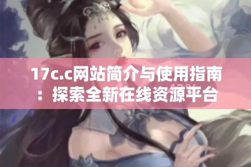 17c.c网站简介与使用指南：探索全新在线资源平台