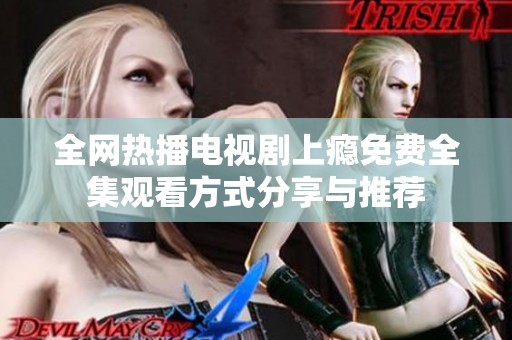 全网热播电视剧上瘾免费全集观看方式分享与推荐