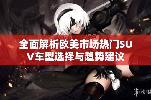 全面解析欧美市场热门SUV车型选择与趋势建议