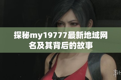 探秘my19777最新地域网名及其背后的故事