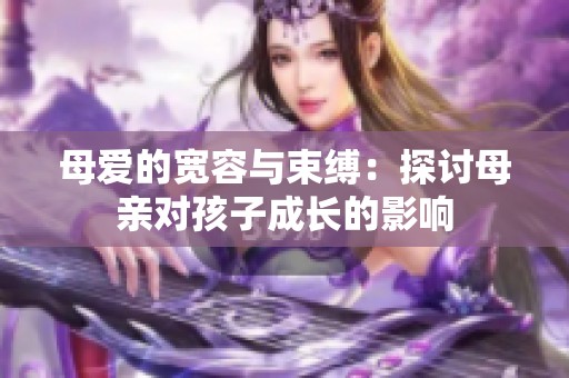 母爱的宽容与束缚：探讨母亲对孩子成长的影响