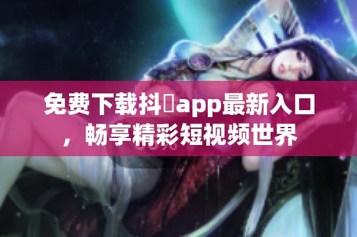 免费下载抖抈app最新入口，畅享精彩短视频世界