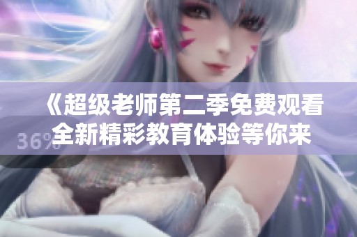 《超级老师第二季免费观看 全新精彩教育体验等你来探索》
