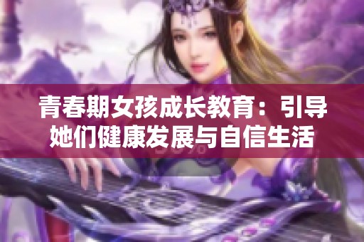 青春期女孩成长教育：引导她们健康发展与自信生活