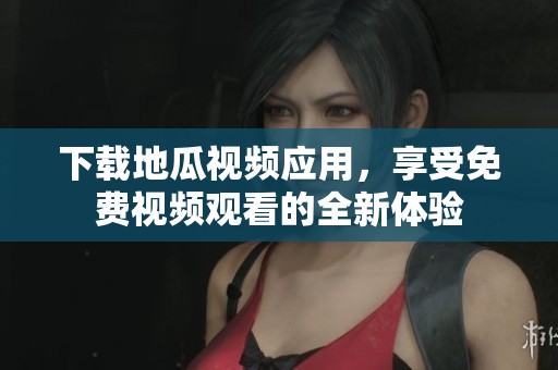 下载地瓜视频应用，享受免费视频观看的全新体验