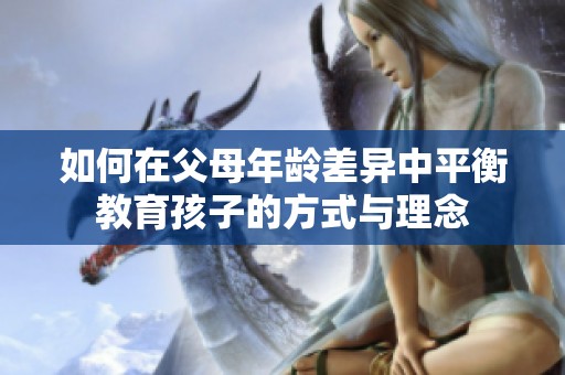如何在父母年龄差异中平衡教育孩子的方式与理念