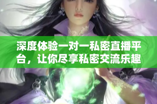 深度体验一对一私密直播平台，让你尽享私密交流乐趣