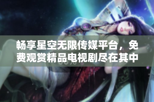 畅享星空无限传媒平台，免费观赏精品电视剧尽在其中
