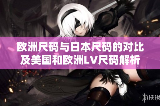 欧洲尺码与日本尺码的对比及美国和欧洲LV尺码解析