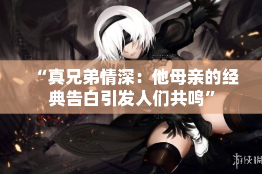“真兄弟情深：他母亲的经典告白引发人们共鸣”