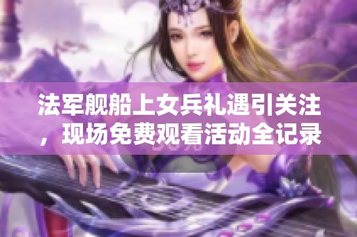 法军舰船上女兵礼遇引关注，现场免费观看活动全记录