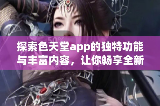 探索色天堂app的独特功能与丰富内容，让你畅享全新体验
