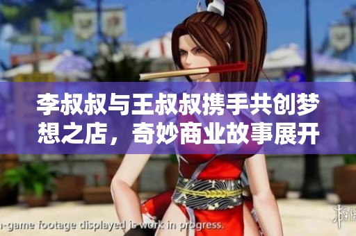 李叔叔与王叔叔携手共创梦想之店，奇妙商业故事展开