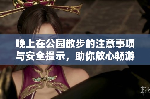 晚上在公园散步的注意事项与安全提示，助你放心畅游