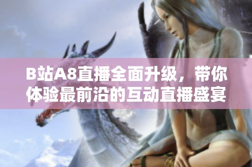 B站A8直播全面升级，带你体验最前沿的互动直播盛宴