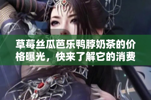 草莓丝瓜芭乐鸭脖奶茶的价格曝光，快来了解它的消费情况！