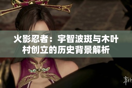 火影忍者：宇智波斑与木叶村创立的历史背景解析