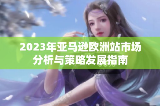 2023年亚马逊欧洲站市场分析与策略发展指南
